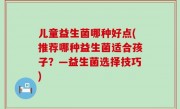 儿童益生菌哪种好点(推荐哪种益生菌适合孩子？—益生菌选择技巧)