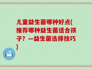 儿童益生菌哪种好点(推荐哪种益生菌适合孩子？—益生菌选择技巧)