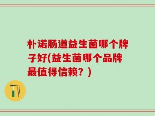 朴诺肠道益生菌哪个牌子好(益生菌哪个品牌最值得信赖？)