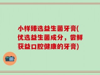 小样臻选益生菌牙膏(优选益生菌成分，尝鲜获益口腔健康的牙膏)