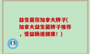 益生菌你加拿大牌子(加拿大益生菌牌子推荐，受益肠道健康！)