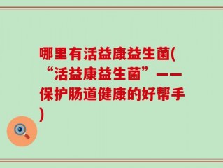 哪里有活益康益生菌(“活益康益生菌”——保护肠道健康的好帮手)