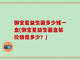 御宝星益生菌多少钱一盒(御宝星益生菌盒装价格是多少？)