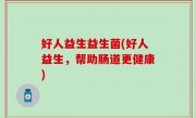 好人益生益生菌(好人益生，帮助肠道更健康)