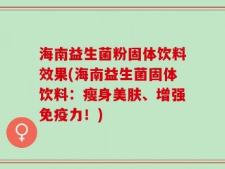 海南益生菌粉固体饮料效果(海南益生菌固体饮料：瘦身美肤、增强免疫力！)