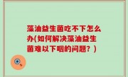 藻油益生菌吃不下怎么办(如何解决藻油益生菌难以下咽的问题？)
