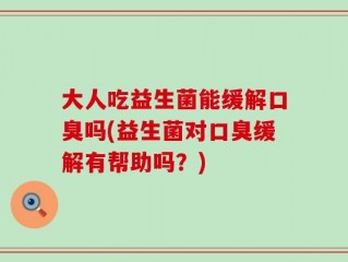 大人吃益生菌能缓解口臭吗(益生菌对口臭缓解有帮助吗？)