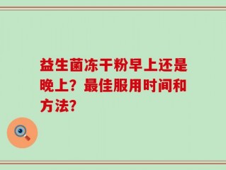 益生菌冻干粉早上还是晚上？最佳服用时间和方法？