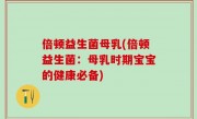 倍顿益生菌母乳(倍顿益生菌：母乳时期宝宝的健康必备)