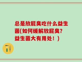 总是放屁臭吃什么益生菌(如何缓解放屁臭？益生菌大有用处！)
