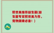 熙世美推荐益生菌(益生菌专家熙世美力荐，宠物健康必备！)