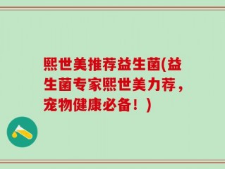 熙世美推荐益生菌(益生菌专家熙世美力荐，宠物健康必备！)