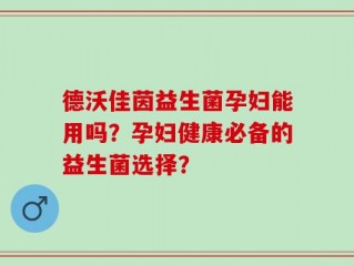 德沃佳茵益生菌孕妇能用吗？孕妇健康必备的益生菌选择？