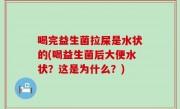 喝完益生菌拉屎是水状的(喝益生菌后大便水状？这是为什么？)