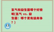 氢气和益生菌哪个好些呢(氢气 vs. 益生菌：哪个更有益身体？)