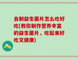 自制益生菌片怎么吃好吃(教你制作营养丰富的益生菌片，吃起来好吃又健康)