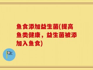鱼食添加益生菌(提高鱼类健康，益生菌被添加入鱼食)