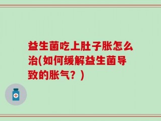益生菌吃上肚子胀怎么治(如何缓解益生菌导致的胀气？)
