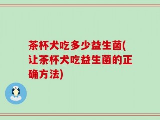 茶杯犬吃多少益生菌(让茶杯犬吃益生菌的正确方法)