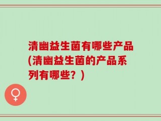 清幽益生菌有哪些产品(清幽益生菌的产品系列有哪些？)