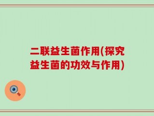 二联益生菌作用(探究益生菌的功效与作用)