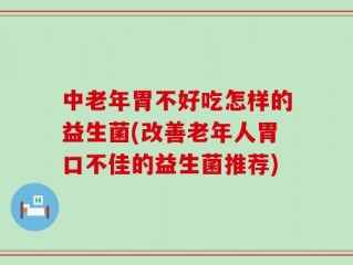中老年胃不好吃怎样的益生菌(改善老年人胃口不佳的益生菌推荐)