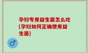 孕妇专用益生菌怎么吃(孕妇如何正确使用益生菌)