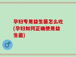 孕妇专用益生菌怎么吃(孕妇如何正确使用益生菌)