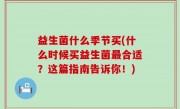益生菌什么季节买(什么时候买益生菌最合适？这篇指南告诉你！)