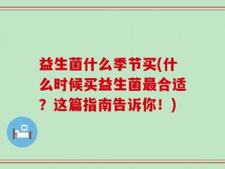 益生菌什么季节买(什么时候买益生菌最合适？这篇指南告诉你！)