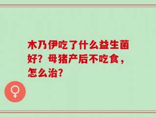 木乃伊吃了什么益生菌好？母猪产后不吃食，怎么治？