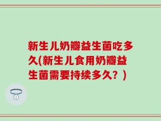 新生儿奶瓣益生菌吃多久(新生儿食用奶瓣益生菌需要持续多久？)