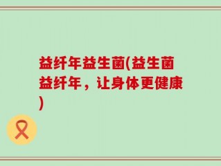 益纤年益生菌(益生菌益纤年，让身体更健康)