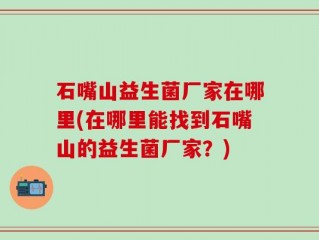 石嘴山益生菌厂家在哪里(在哪里能找到石嘴山的益生菌厂家？)