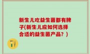 新生儿吃益生菌都有牌子(新生儿应如何选择合适的益生菌产品？)