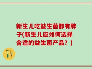 新生儿吃益生菌都有牌子(新生儿应如何选择合适的益生菌产品？)