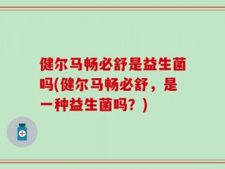健尔马畅必舒是益生菌吗(健尔马畅必舒，是一种益生菌吗？)