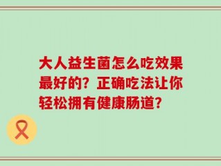 大人益生菌怎么吃效果最好的？正确吃法让你轻松拥有健康肠道？