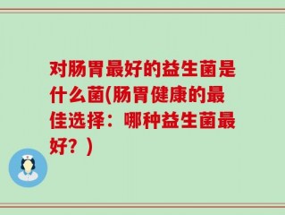 对肠胃最好的益生菌是什么菌(肠胃健康的最佳选择：哪种益生菌最好？)