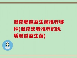 湿疹肠道益生菌推荐哪种(湿疹患者推荐的优质肠道益生菌)