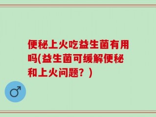 便秘上火吃益生菌有用吗(益生菌可缓解便秘和上火问题？)