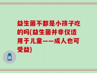 益生菌不都是小孩子吃的吗(益生菌并非仅适用于儿童——成人也可受益)