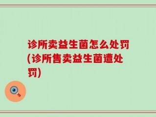 诊所卖益生菌怎么处罚(诊所售卖益生菌遭处罚)