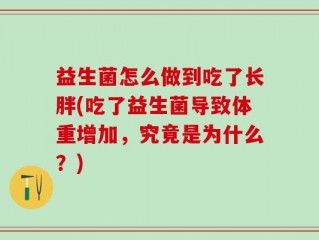 益生菌怎么做到吃了长胖(吃了益生菌导致体重增加，究竟是为什么？)