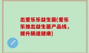 出爱乐乐益生菌(爱乐乐推出益生菌产品线，提升肠道健康)