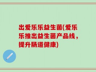 出爱乐乐益生菌(爱乐乐推出益生菌产品线，提升肠道健康)