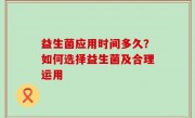 益生菌应用时间多久？如何选择益生菌及合理运用