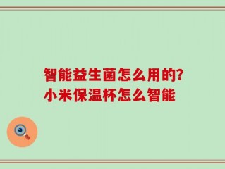 智能益生菌怎么用的？小米保温杯怎么智能