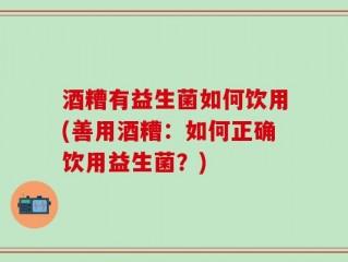 酒糟有益生菌如何饮用(善用酒糟：如何正确饮用益生菌？)