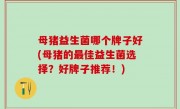 母猪益生菌哪个牌子好(母猪的最佳益生菌选择？好牌子推荐！)